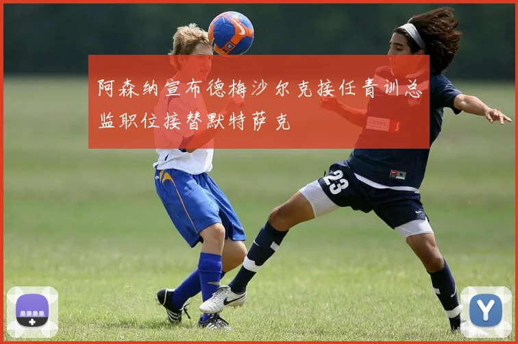 阿森纳宣布德梅沙尔克接任青训总监职位接替默特萨克