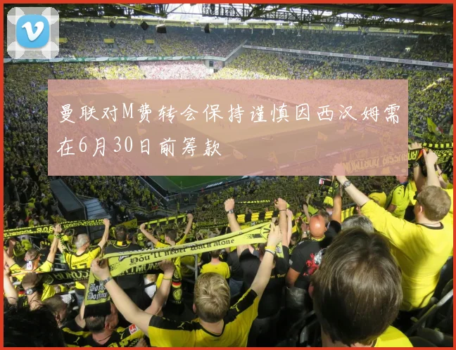 曼联对M费转会保持谨慎因西汉姆需在6月30日前筹款
