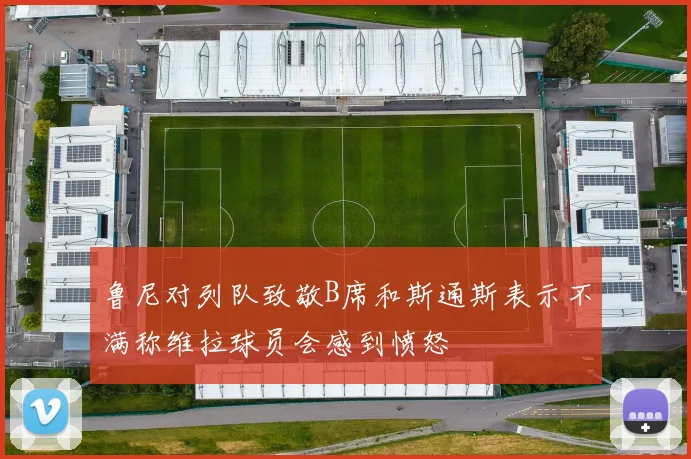 鲁尼对列队致敬B席和斯通斯表示不满称维拉球员会感到愤怒