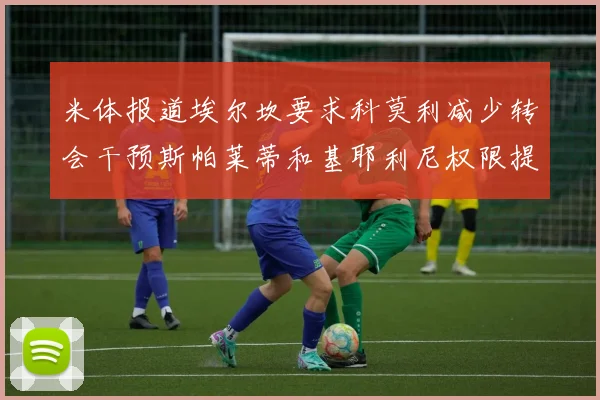米体报道埃尔坎要求科莫利减少转会干预斯帕莱蒂和基耶利尼权限提升