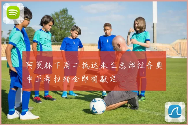 阿莫林下周二抵达米兰总部拉齐奥中卫希拉转会即将敲定