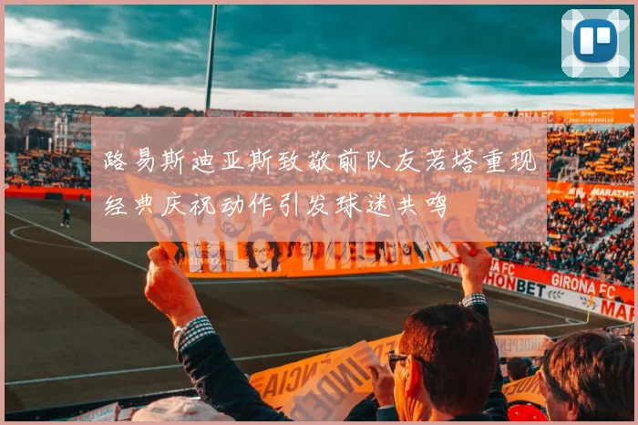 路易斯迪亚斯致敬前队友若塔重现经典庆祝动作引发球迷共鸣