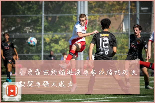 小莫雷兹约翰逊谈与弗拉格的对决默契与强大威力