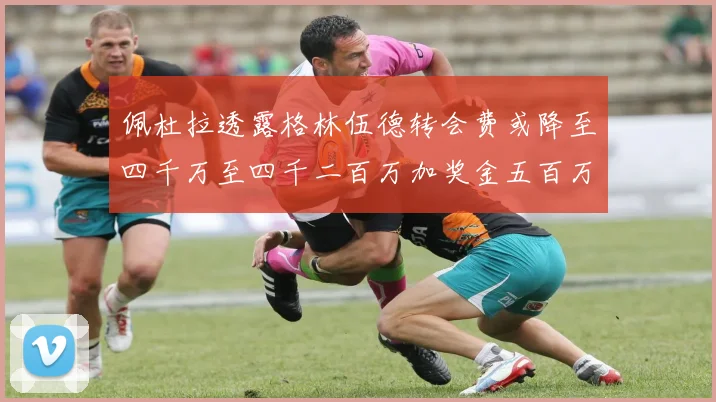佩杜拉透露格林伍德转会费或降至四千万至四千二百万加奖金五百万至六百万