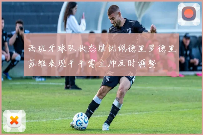 西班牙球队状态堪忧佩德里罗德里苏维表现平平需主帅及时调整