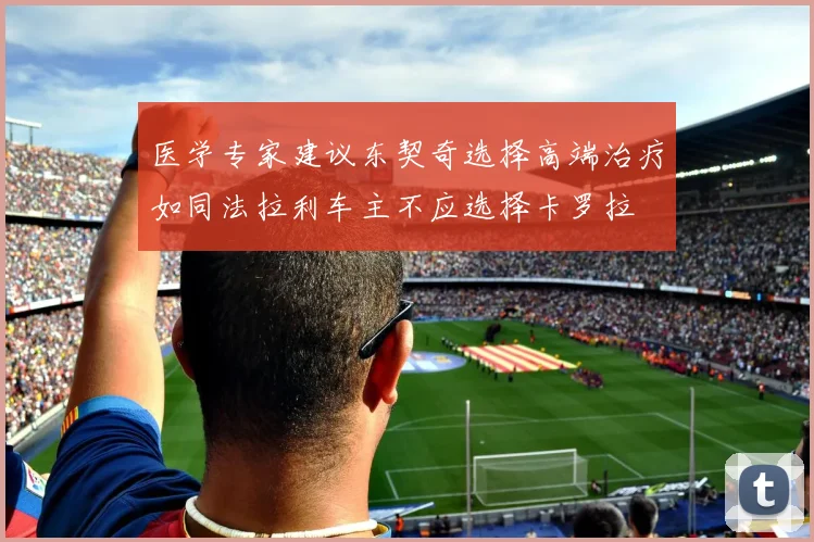 医学专家建议东契奇选择高端治疗如同法拉利车主不应选择卡罗拉