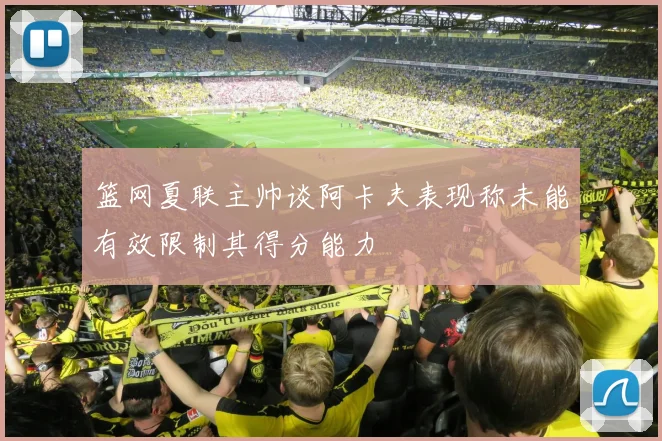 篮网夏联主帅谈阿卡夫表现称未能有效限制其得分能力