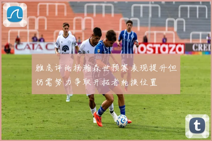 雅虎评论杨瀚森世预赛表现提升但仍需努力争取开拓者轮换位置