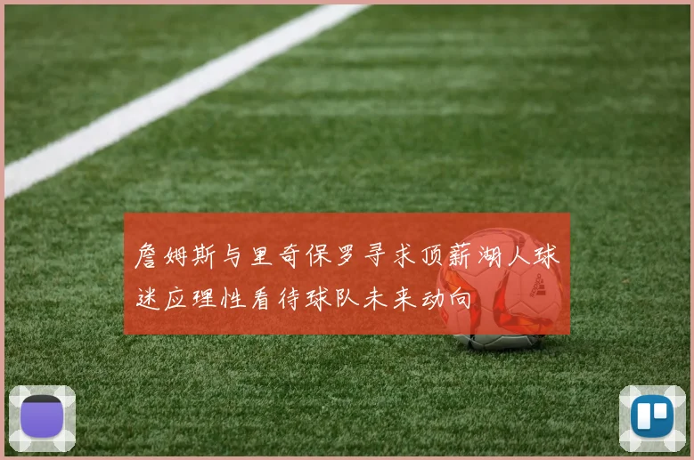 詹姆斯与里奇保罗寻求顶薪湖人球迷应理性看待球队未来动向