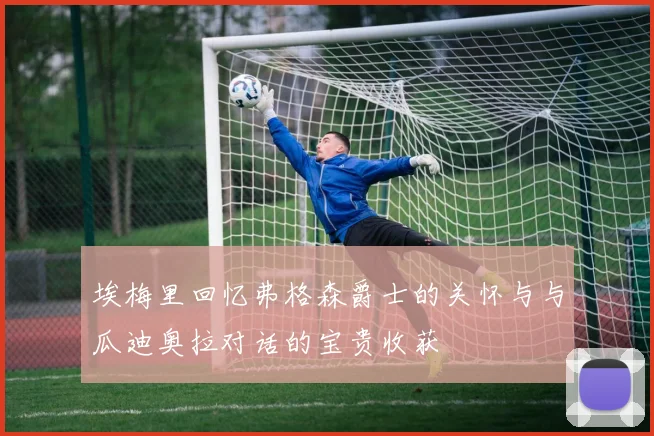埃梅里回忆弗格森爵士的关怀与与瓜迪奥拉对话的宝贵收获