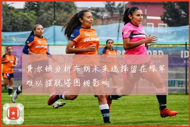 费尔顿分析布朗未来选择留在绿军难以摆脱塔图姆影响