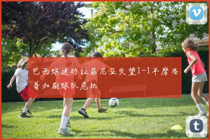 巴西球迷对拉菲尼亚失望1-1平摩洛哥加剧球队危机