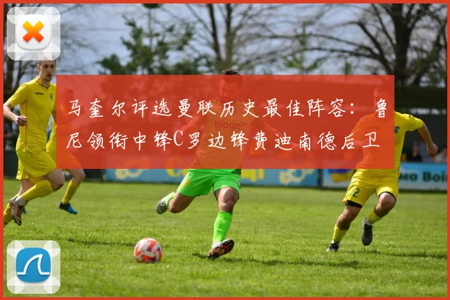 马奎尔评选曼联历史最佳阵容：鲁尼领衔中锋C罗边锋费迪南德后卫