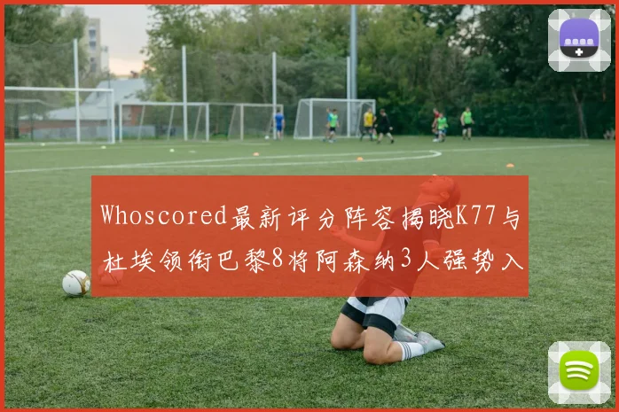Whoscored最新评分阵容揭晓K77与杜埃领衔巴黎8将阿森纳3人强势入选