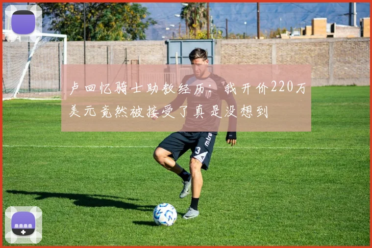 卢回忆骑士助教经历：我开价220万美元竟然被接受了真是没想到