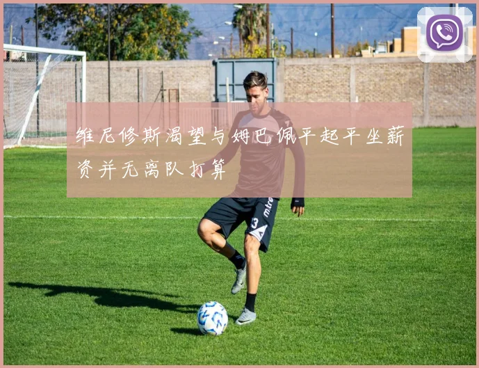 维尼修斯渴望与姆巴佩平起平坐薪资并无离队打算