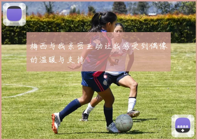 梅西与我亲密互动让我感受到偶像的温暖与支持
