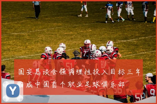 国安恳谈会强调理性投入目标三年内成中国首个职业足球俱乐部