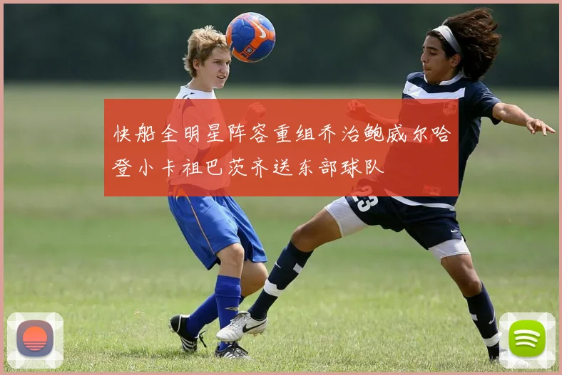 快船全明星阵容重组乔治鲍威尔哈登小卡祖巴茨齐送东部球队