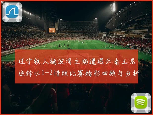 辽宁铁人楠波湾主场遭遇云南玉昆逆转以1-2惜败比赛精彩回顾与分析