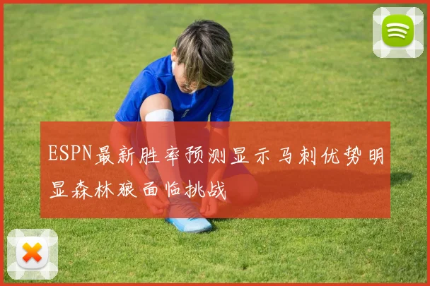 ESPN最新胜率预测显示马刺优势明显森林狼面临挑战