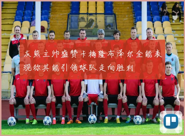 灰熊主帅盛赞卡梅隆布泽尔全能表现称其能引领球队走向胜利