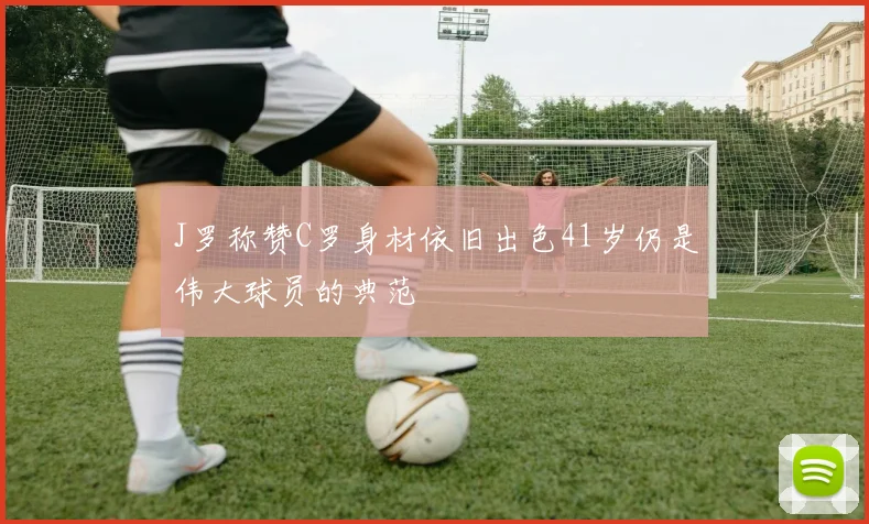 J罗称赞C罗身材依旧出色41岁仍是伟大球员的典范
