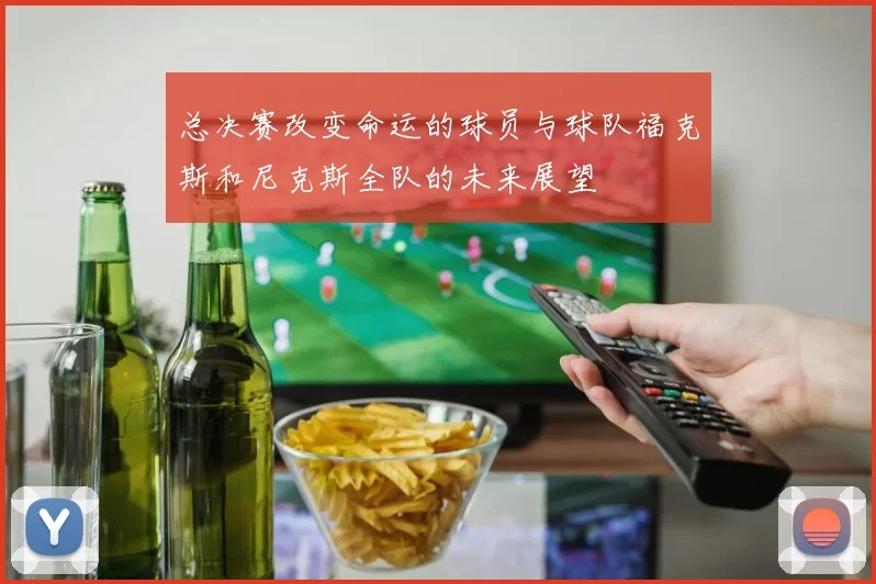 总决赛改变命运的球员与球队福克斯和尼克斯全队的未来展望