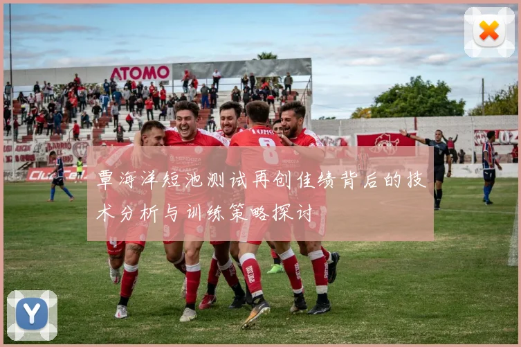 覃海洋短池测试再创佳绩背后的技术分析与训练策略探讨