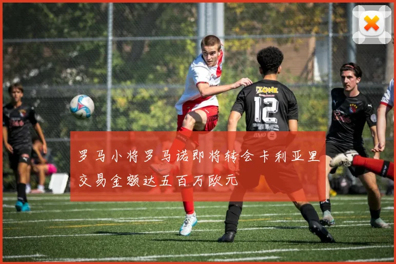罗马小将罗马诺即将转会卡利亚里交易金额达五百万欧元
