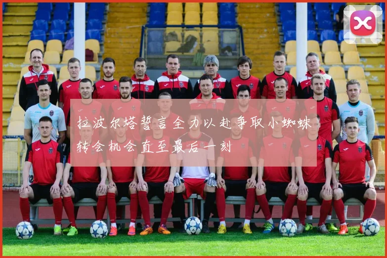 拉波尔塔誓言全力以赴争取小蜘蛛转会机会直至最后一刻