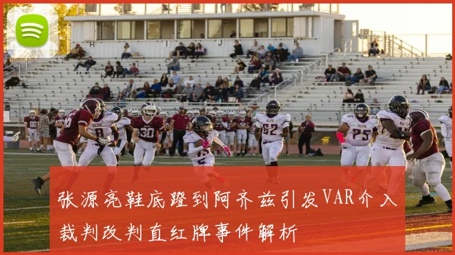 张源亮鞋底蹬到阿齐兹引发VAR介入裁判改判直红牌事件解析