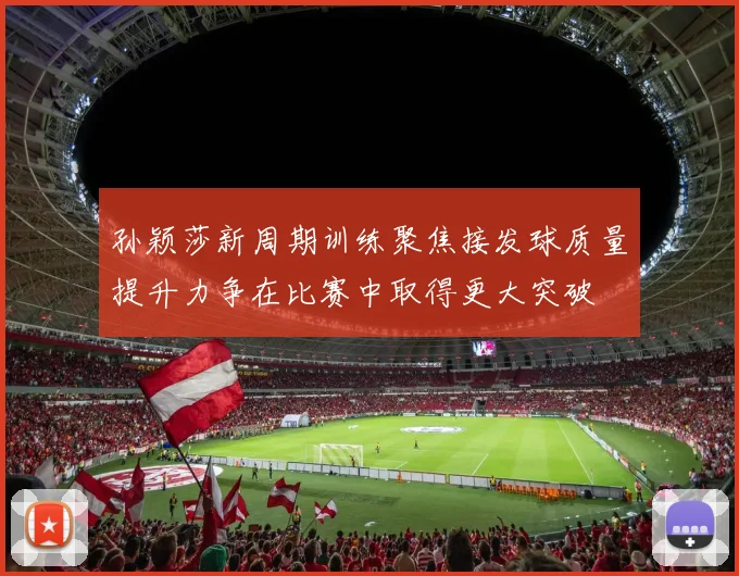 孙颖莎新周期训练聚焦接发球质量提升力争在比赛中取得更大突破